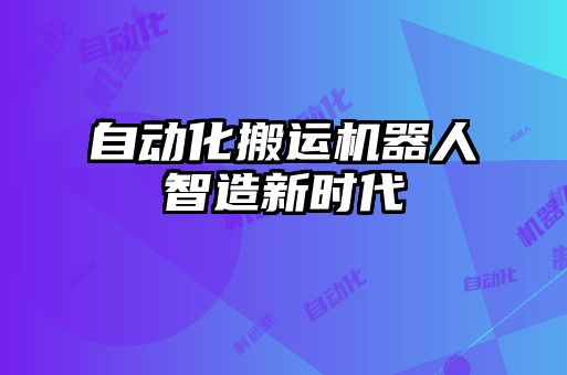 自動化搬運(yùn)機(jī)器人智造新時(shí)代