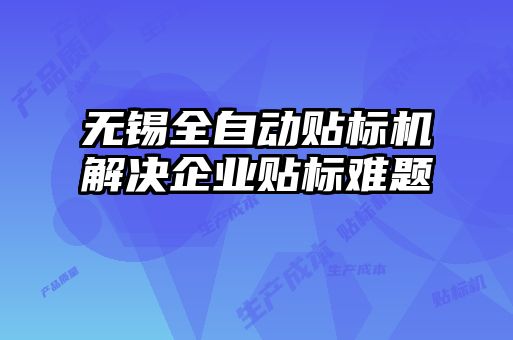 無錫全自動貼標(biāo)機解決企業(yè)貼標(biāo)難題