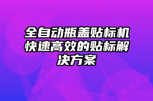 全自動瓶蓋貼標(biāo)機(jī)快速高效的貼標(biāo)解決方案