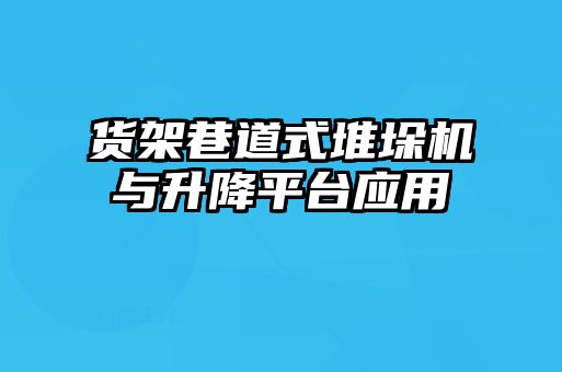 貨架巷道式堆垛機(jī)與升降平臺應(yīng)用