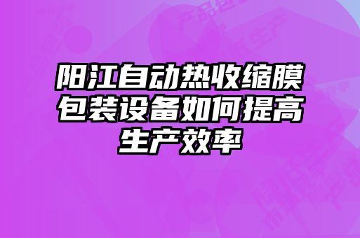 陽江自動熱收縮膜包裝設備如何提高生產(chǎn)效率