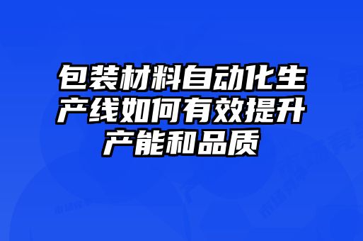 包裝材料自動(dòng)化生產(chǎn)線如何有效提升產(chǎn)能和品質(zhì)