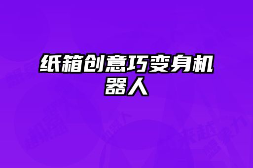 紙箱創(chuàng)意巧變身機器人