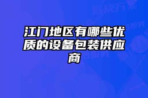 江門地區(qū)有哪些優(yōu)質(zhì)的設備包裝供應商