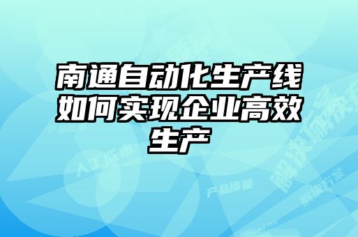 南通自動(dòng)化生產(chǎn)線如何實(shí)現(xiàn)企業(yè)高效生產(chǎn)