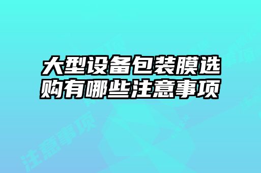 大型設(shè)備包裝膜選購有哪些注意事項(xiàng)
