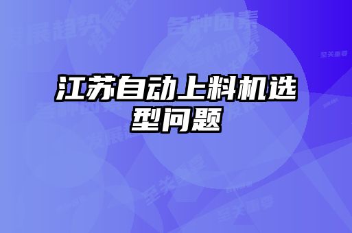 江蘇自動(dòng)上料機(jī)選型問(wèn)題