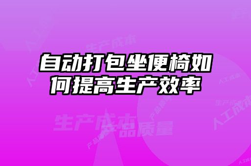自動(dòng)打包坐便椅如何提高生產(chǎn)效率