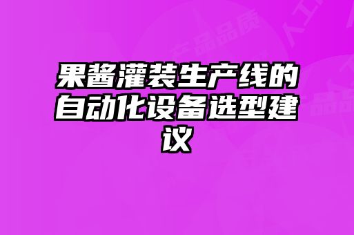 果醬灌裝生產(chǎn)線的自動化設(shè)備選型建議
