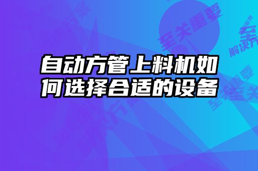 自動方管上料機如何選擇合適的設(shè)備