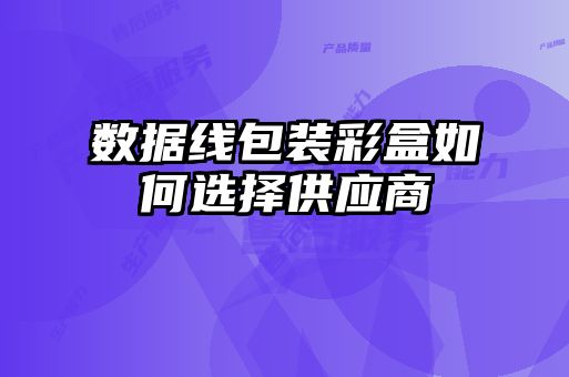 數(shù)據(jù)線(xiàn)包裝彩盒如何選擇供應(yīng)商