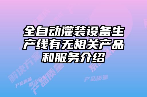 全自動灌裝設(shè)備生產(chǎn)線有無相關(guān)產(chǎn)品和服務(wù)介紹