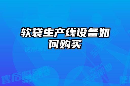軟袋生產(chǎn)線設(shè)備如何購(gòu)買(mǎi)