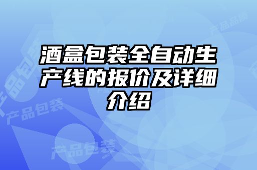 酒盒包裝全自動生產(chǎn)線的報(bào)價(jià)及詳細(xì)介紹