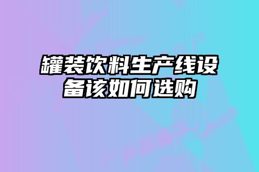 罐裝飲料生產(chǎn)線設(shè)備該如何選購(gòu)