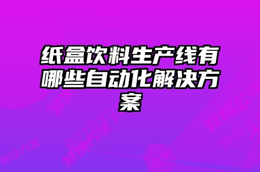 紙盒飲料生產(chǎn)線有哪些自動化解決方案