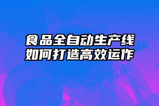 食品全自動生產(chǎn)線如何打造高效運作