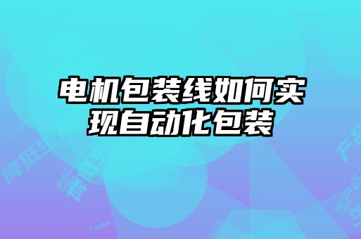 電機包裝線如何實現(xiàn)自動化包裝