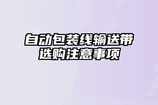 自動(dòng)包裝線輸送帶選購注意事項(xiàng)
