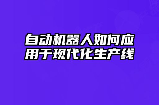 自動機(jī)器人如何應(yīng)用于現(xiàn)代化生產(chǎn)線