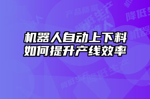 機(jī)器人自動(dòng)上下料如何提升產(chǎn)線(xiàn)效率
