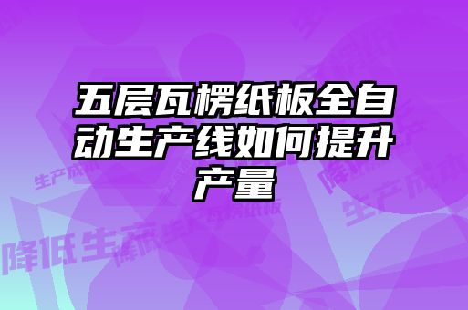 五層瓦楞紙板全自動生產(chǎn)線如何提升產(chǎn)量
