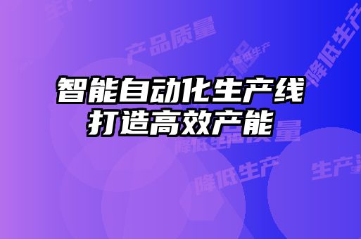 智能自動化生產(chǎn)線打造高效產(chǎn)能