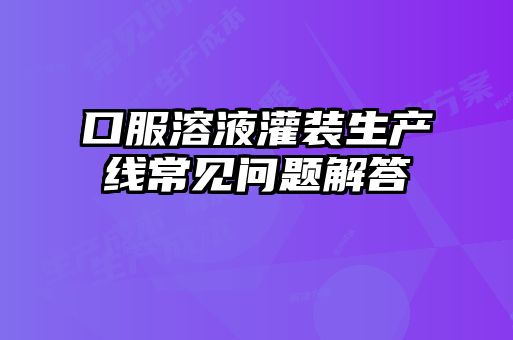 口服溶液灌裝生產(chǎn)線常見(jiàn)問(wèn)題解答