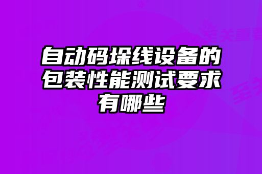 自動(dòng)碼垛線設(shè)備的包裝性能測(cè)試要求有哪些