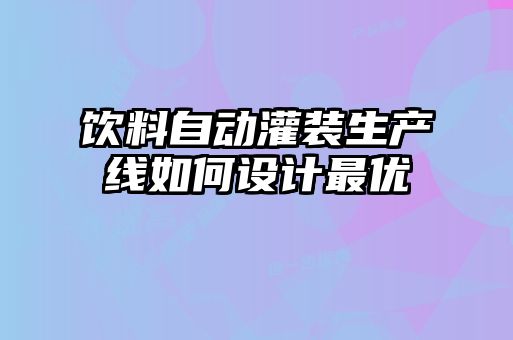 飲料自動(dòng)灌裝生產(chǎn)線如何設(shè)計(jì)最優(yōu)