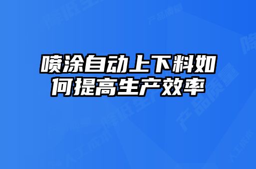 噴涂自動(dòng)上下料如何提高生產(chǎn)效率
