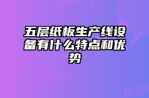 五層紙板生產(chǎn)線設(shè)備有什么特點(diǎn)和優(yōu)勢(shì)