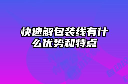 快速解包裝線(xiàn)有什么優(yōu)勢(shì)和特點(diǎn)
