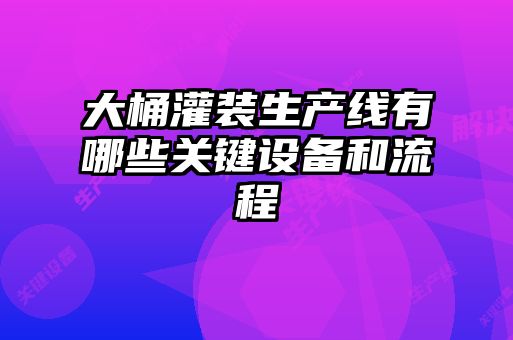 大桶灌裝生產(chǎn)線(xiàn)有哪些關(guān)鍵設(shè)備和流程