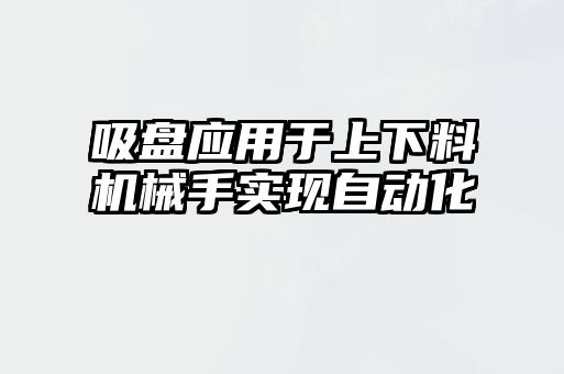 吸盤應(yīng)用于上下料機械手實現(xiàn)自動化