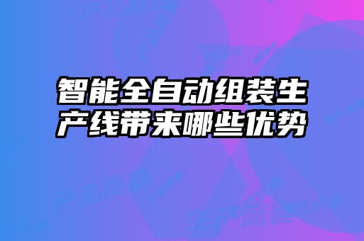智能全自動(dòng)組裝生產(chǎn)線帶來(lái)哪些優(yōu)勢(shì)