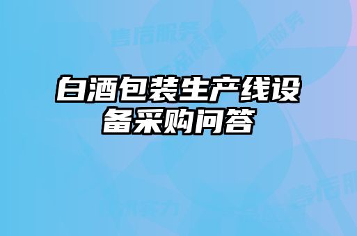 白酒包裝生產(chǎn)線設(shè)備采購(gòu)問(wèn)答