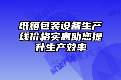 紙箱包裝設備生產(chǎn)線價格實惠助您提升生產(chǎn)效率