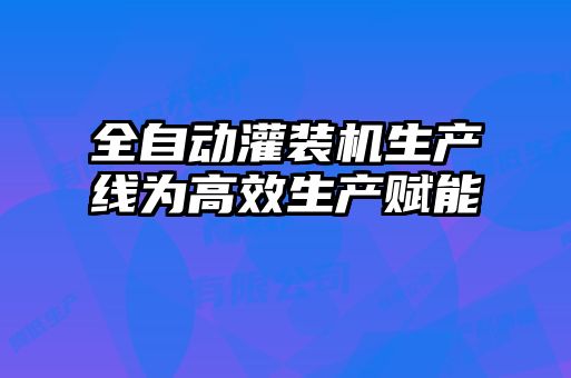 全自動灌裝機(jī)生產(chǎn)線為高效生產(chǎn)賦能