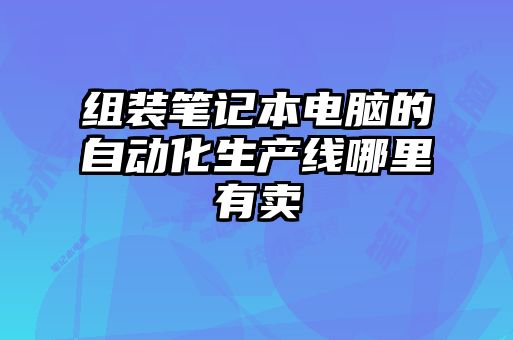 組裝筆記本電腦的自動(dòng)化生產(chǎn)線哪里有賣