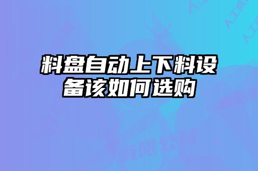料盤自動(dòng)上下料設(shè)備該如何選購