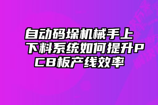 自動(dòng)碼垛機(jī)械手上下料系統(tǒng)如何提升PCB板產(chǎn)線效率
