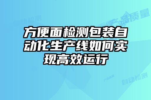 方便面檢測包裝自動化生產線如何實現(xiàn)高效運行