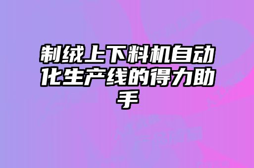 制絨上下料機(jī)自動化生產(chǎn)線的得力助手
