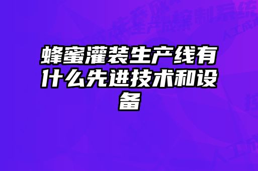 蜂蜜灌裝生產(chǎn)線(xiàn)有什么先進(jìn)技術(shù)和設(shè)備