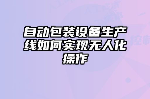 自動包裝設備生產(chǎn)線如何實現(xiàn)無人化操作