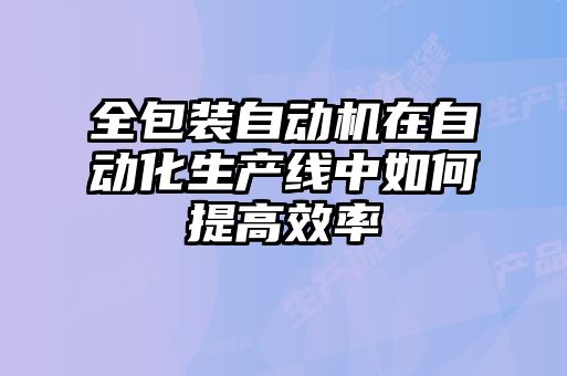 全包裝自動機(jī)在自動化生產(chǎn)線中如何提高效率