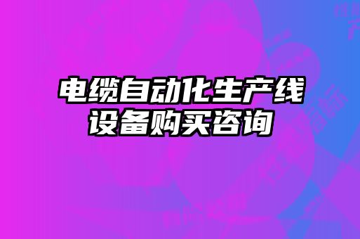 電纜自動化生產線設備購買咨詢