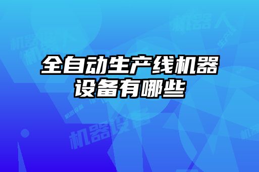 全自動生產(chǎn)線機器設備有哪些
