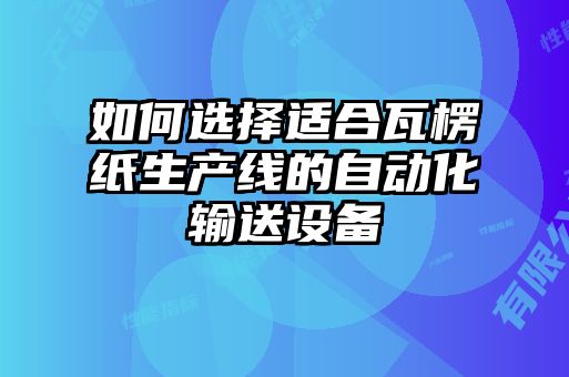 如何選擇適合瓦楞紙生產(chǎn)線(xiàn)的自動(dòng)化輸送設(shè)備